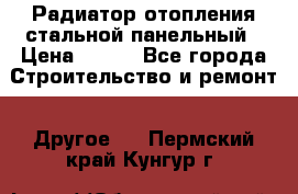 Радиатор отопления стальной панельный › Цена ­ 704 - Все города Строительство и ремонт » Другое   . Пермский край,Кунгур г.